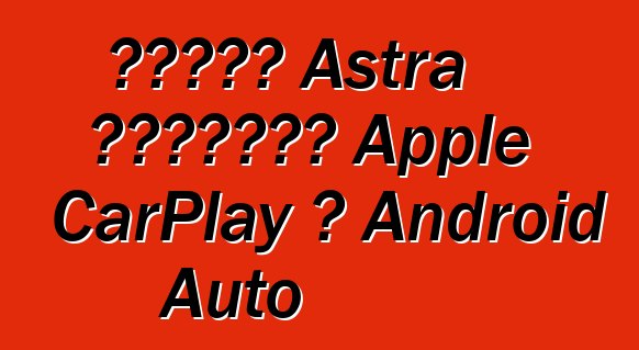 ستدعم Astra الجديدة Apple CarPlay و Android Auto