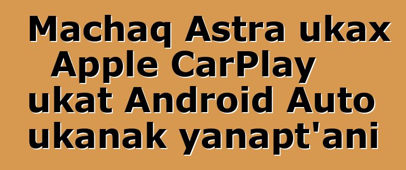 Machaq Astra ukax Apple CarPlay ukat Android Auto ukanak yanapt’ani