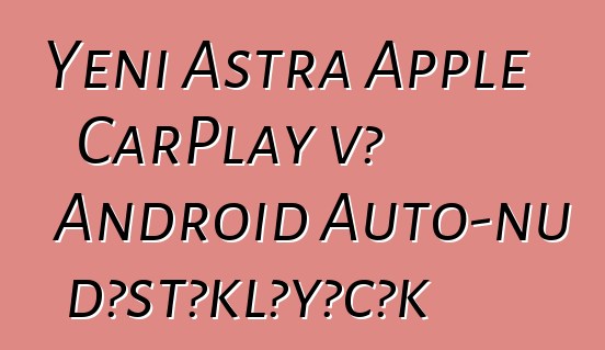 Yeni Astra Apple CarPlay və Android Auto-nu dəstəkləyəcək