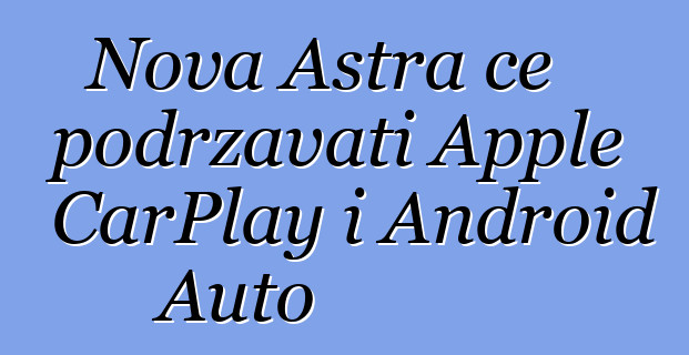 Nova Astra će podržavati Apple CarPlay i Android Auto