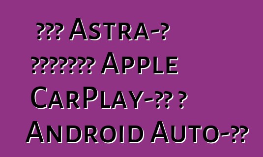 Նոր Astra-ն կաջակցի Apple CarPlay-ին և Android Auto-ին