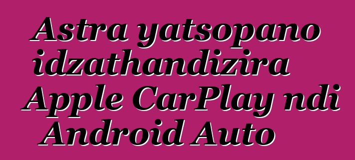 Astra yatsopano idzathandizira Apple CarPlay ndi Android Auto