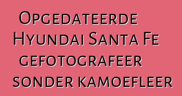 Opgedateerde Hyundai Santa Fe gefotografeer sonder kamoefleer