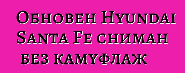 Обновен Hyundai Santa Fe сниман без камуфлаж