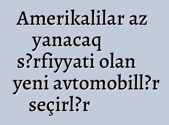 Amerikalılar az yanacaq sərfiyyatı olan yeni avtomobillər seçirlər