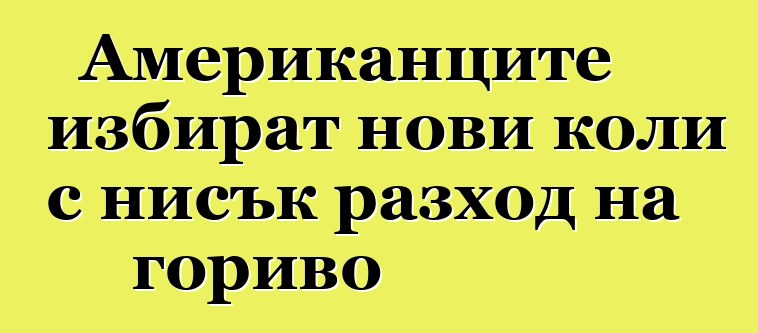 Американците избират нови коли с нисък разход на гориво