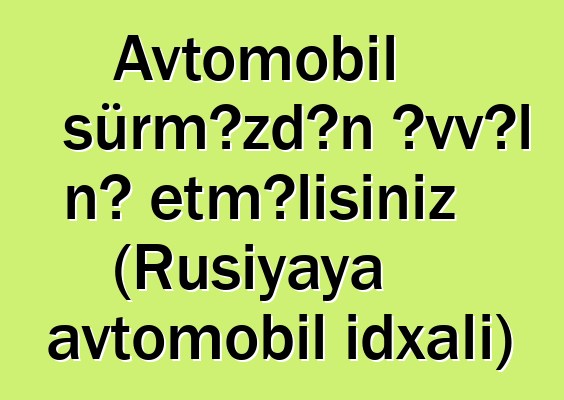 Avtomobil sürməzdən əvvəl nə etməlisiniz (Rusiyaya avtomobil idxalı)