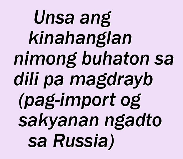 Unsa ang kinahanglan nimong buhaton sa dili pa magdrayb (pag-import og sakyanan ngadto sa Russia)