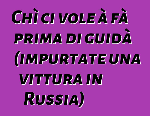 Chì ci vole à fà prima di guidà (impurtate una vittura in Russia)