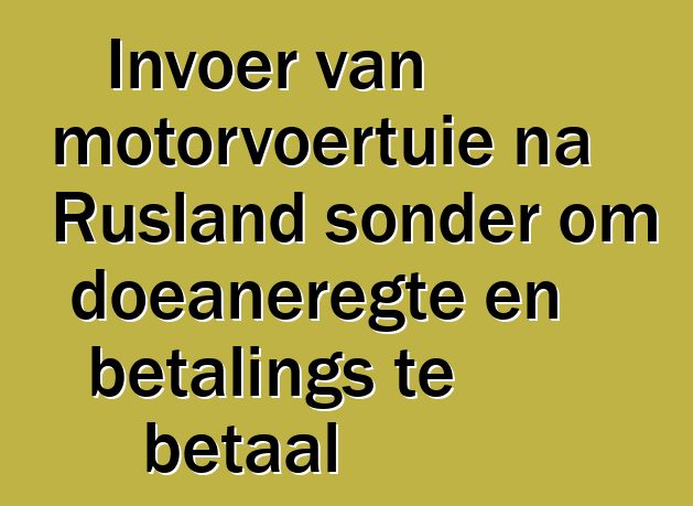 Invoer van motorvoertuie na Rusland sonder om doeaneregte en betalings te betaal