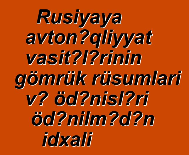Rusiyaya avtonəqliyyat vasitələrinin gömrük rüsumları və ödənişləri ödənilmədən idxalı