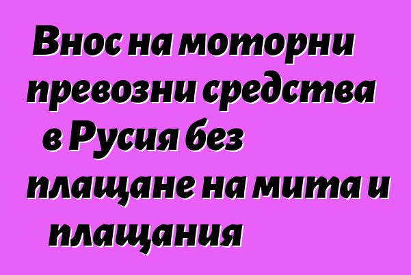 Внос на моторни превозни средства в Русия без плащане на мита и плащания