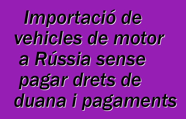 Importació de vehicles de motor a Rússia sense pagar drets de duana i pagaments