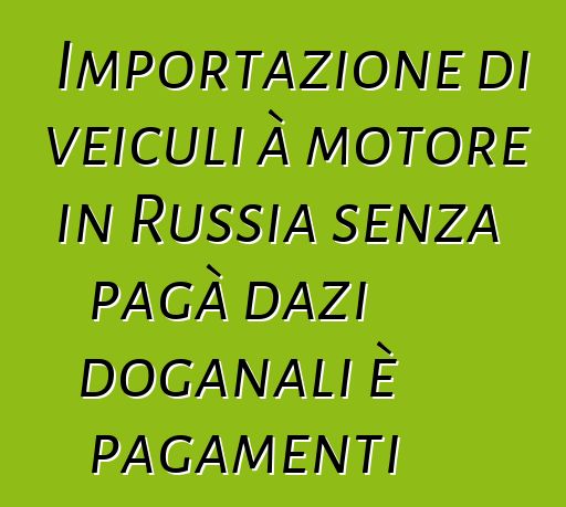Importazione di veiculi à motore in Russia senza pagà dazi doganali è pagamenti