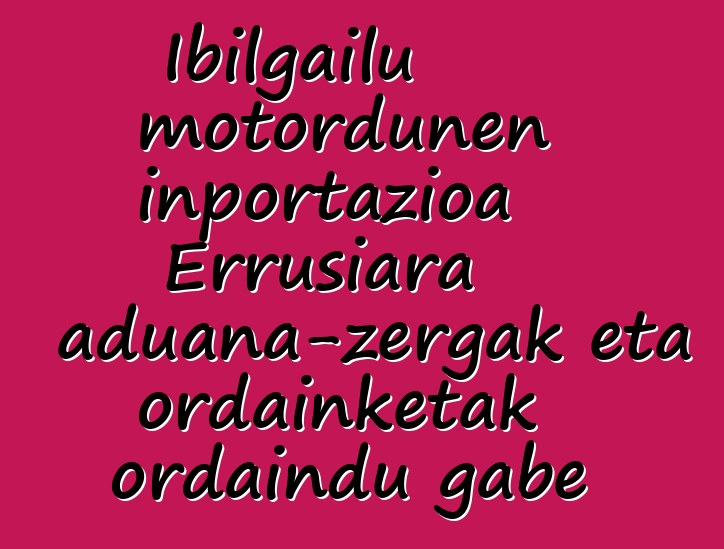 Ibilgailu motordunen inportazioa Errusiara aduana-zergak eta ordainketak ordaindu gabe