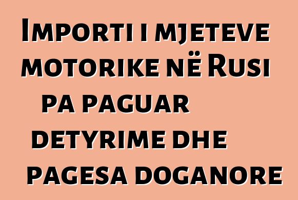 Importi i mjeteve motorike në Rusi pa paguar detyrime dhe pagesa doganore
