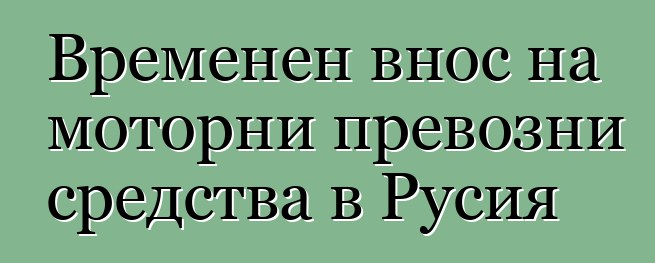 Временен внос на моторни превозни средства в Русия