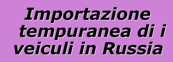 Importazione tempuranea di i veiculi in Russia