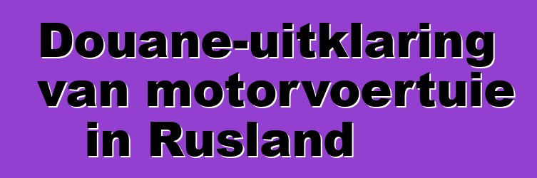 Douane-uitklaring van motorvoertuie in Rusland