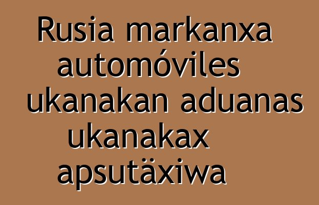 Rusia markanxa automóviles ukanakan aduanas ukanakax apsutäxiwa