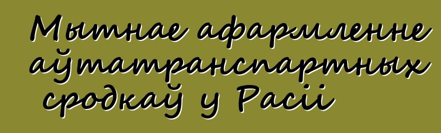 Мытнае афармленне аўтатранспартных сродкаў у Расіі