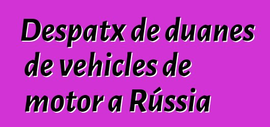 Despatx de duanes de vehicles de motor a Rússia