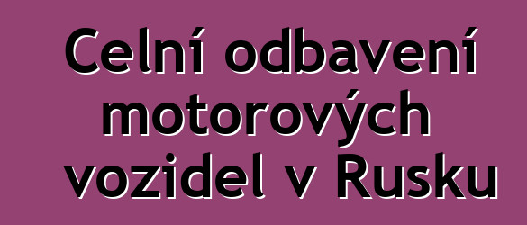 Celní odbavení motorových vozidel v Rusku