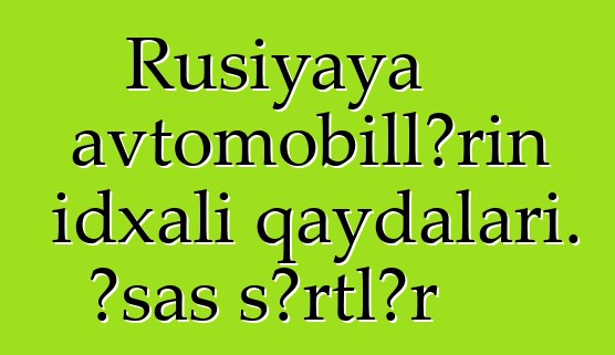Rusiyaya avtomobillərin idxalı qaydaları. Əsas şərtlər
