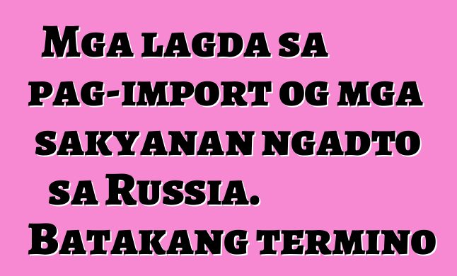 Mga lagda sa pag-import og mga sakyanan ngadto sa Russia. Batakang termino