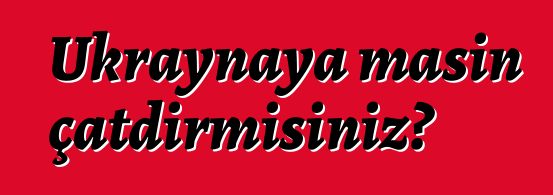 Ukraynaya maşın çatdırmısınız?
