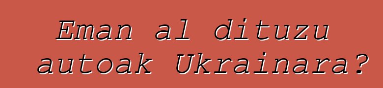 Eman al dituzu autoak Ukrainara?