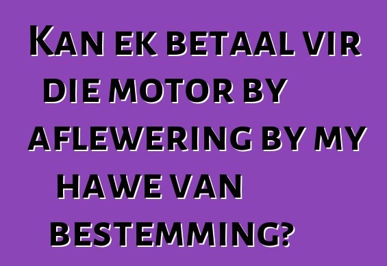 Kan ek betaal vir die motor by aflewering by my hawe van bestemming?