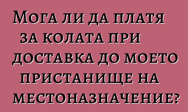 Мога ли да платя за колата при доставка до моето пристанище на местоназначение?