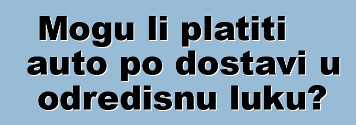 Mogu li platiti auto po dostavi u odredišnu luku?