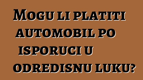 Mogu li platiti automobil po isporuci u odredišnu luku?
