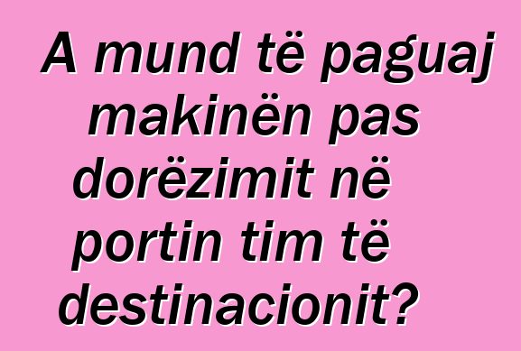 A mund të paguaj makinën pas dorëzimit në portin tim të destinacionit?