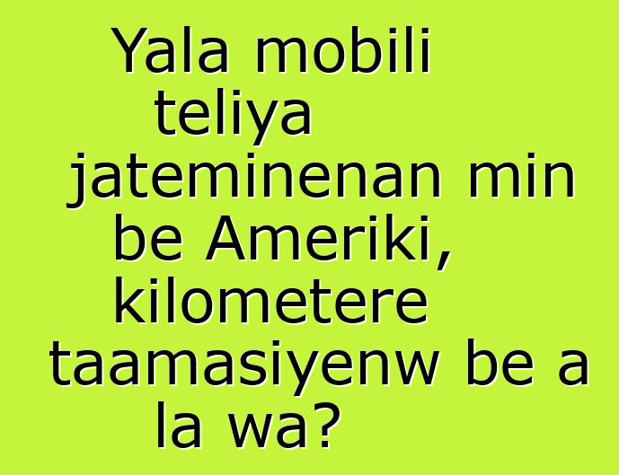Yala mobili teliya jateminɛnan min bɛ Ameriki, kilomɛtɛrɛ taamasiyɛnw bɛ a la wa?