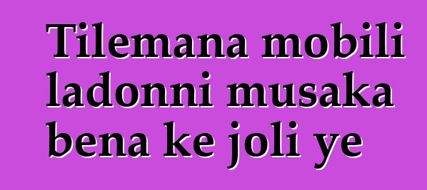 Tilemana mobili ladonni musaka bɛna kɛ joli ye
