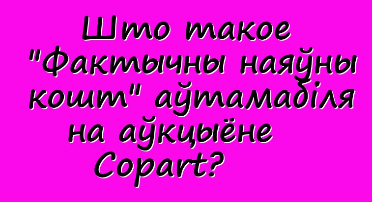 Што такое "Фактычны наяўны кошт" аўтамабіля на аўкцыёне Copart?