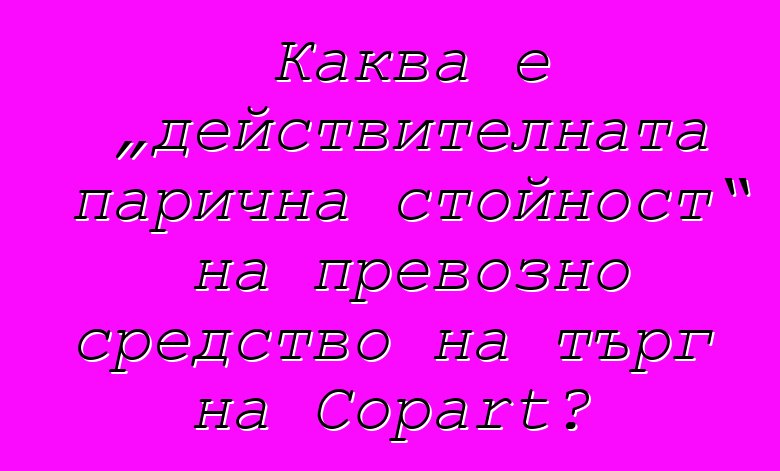Каква е „действителната парична стойност“ на превозно средство на търг на Copart?