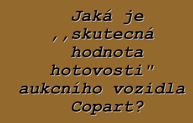 Jaká je „skutečná hodnota hotovosti“ aukčního vozidla Copart?