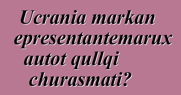 Ucrania markan representantemarux autot qullqi churasmati?