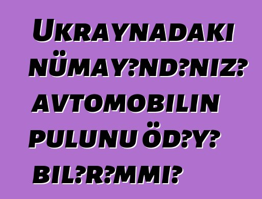 Ukraynadakı nümayəndənizə avtomobilin pulunu ödəyə bilərəmmi?