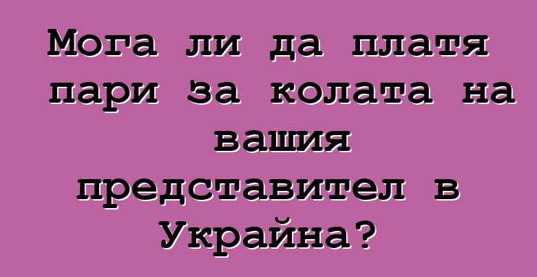 Мога ли да платя пари за колата на вашия представител в Украйна?