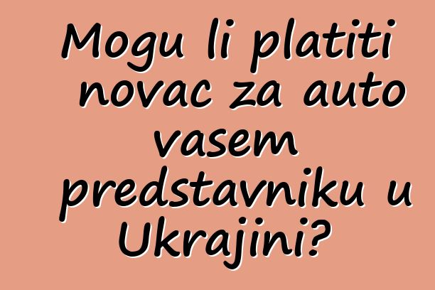 Mogu li platiti novac za auto vašem predstavniku u Ukrajini?