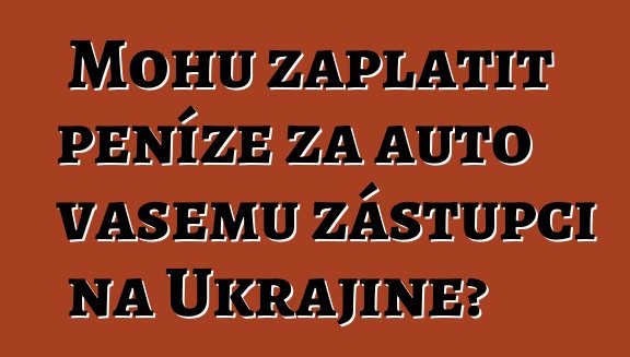 Mohu zaplatit peníze za auto vašemu zástupci na Ukrajině?