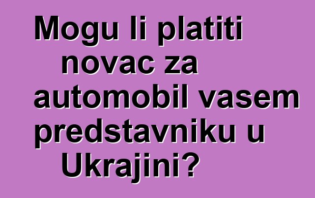 Mogu li platiti novac za automobil vašem predstavniku u Ukrajini?