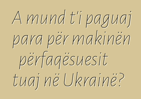 A mund t'i paguaj para për makinën përfaqësuesit tuaj në Ukrainë?