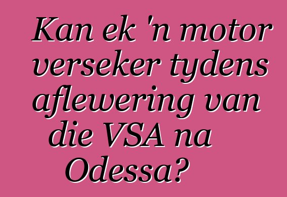 Kan ek 'n motor verseker tydens aflewering van die VSA na Odessa?