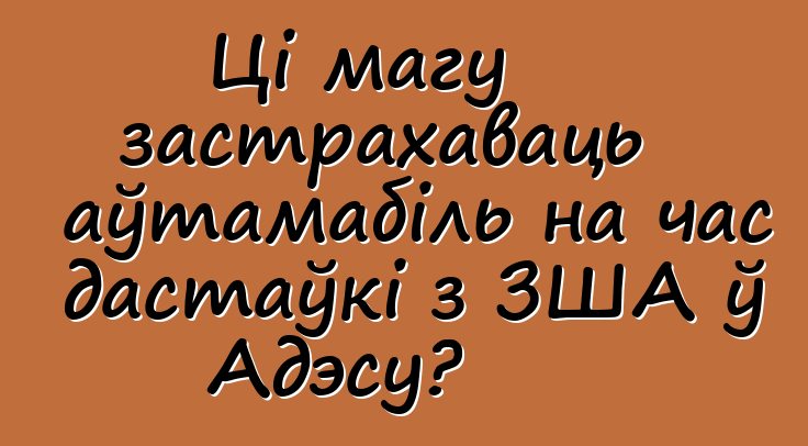 Ці магу застрахаваць аўтамабіль на час дастаўкі з ЗША ў Адэсу?